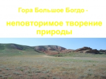 Презентация по окружающему миру на тему: Гора Богдо - неповторимое творение природы (3 класс)