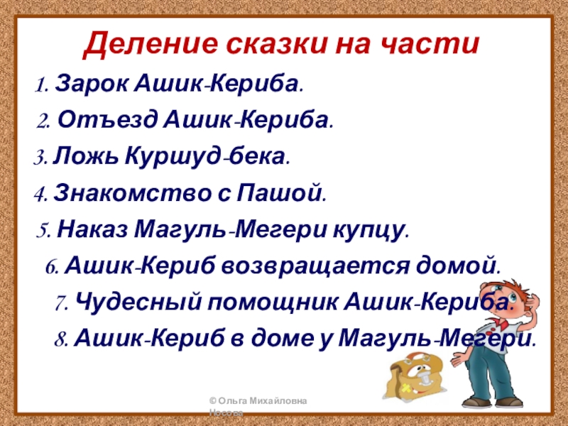 Деление сказки на части1. Зарок Ашик-Кериба.2. Отъезд Ашик-Кериба.3. Ложь Куршуд-бека.4. Знакомство с Пашой.5. Наказ Магуль-Мегери купцу.6. Ашик-Кериб