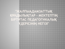 Жалпыадамзаттық құндылықтар – мектептің біртұтас педагогикалық үдерісінің негізі