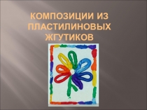 Презентация по технологии Композиции из пластилиновых жгутиков