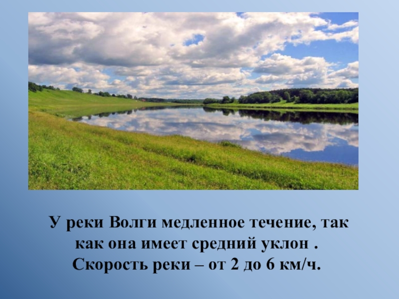 У реки Волги медленное течение, так  как она имеет средний уклон . Скорость реки – от 2 до 6 км/ч.