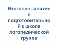 Презентация итогового занятия в подготовительной к школе логопедической группе