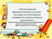 Презентация  Использование фразеологизмов на уроках , как средство обогащения словарного запаса младших школьников.