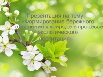 Презентация по теме самооброзования:формирование бережного отношения к природе в процессе экологического воспитания.