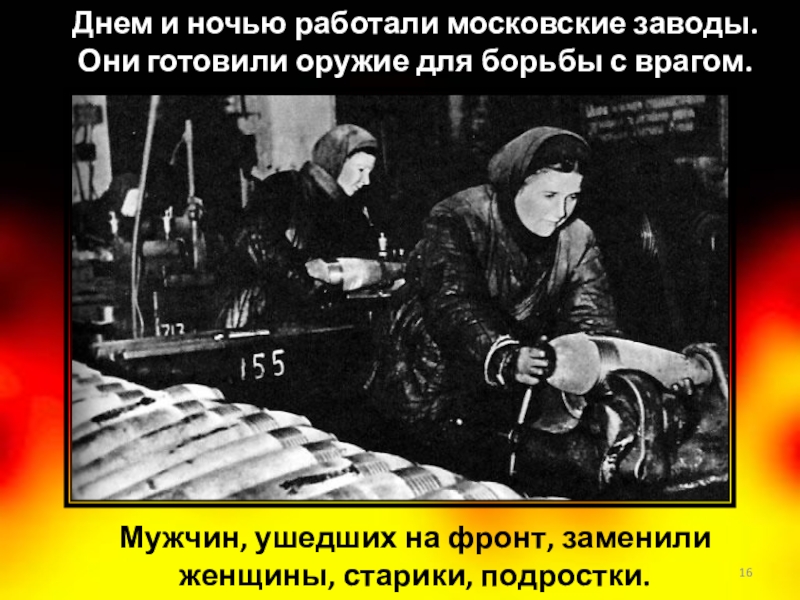 Мужчин, ушедших на фронт, заменили женщины, старики, подростки. Днем и ночью работали московские заводы. Они готовили оружие
