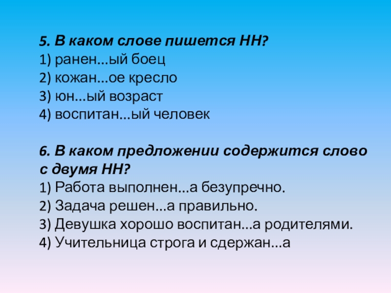 5. В каком слове пишется НН?1) ранен...ый боец2) кожан...ое кресло3) юн...ый возраст4) воспитан...ый человек 6. В каком предложении содержится слово с двумя НН?1) Работа выполнен...а