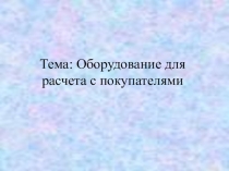 Презентация по профессиональному модулю Управление ассортиментом товаров на тему Оборудование для расчета с покупателями