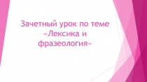 Презентация по русскому языку на тему Зачетный урок по теме Лексика и фразеология