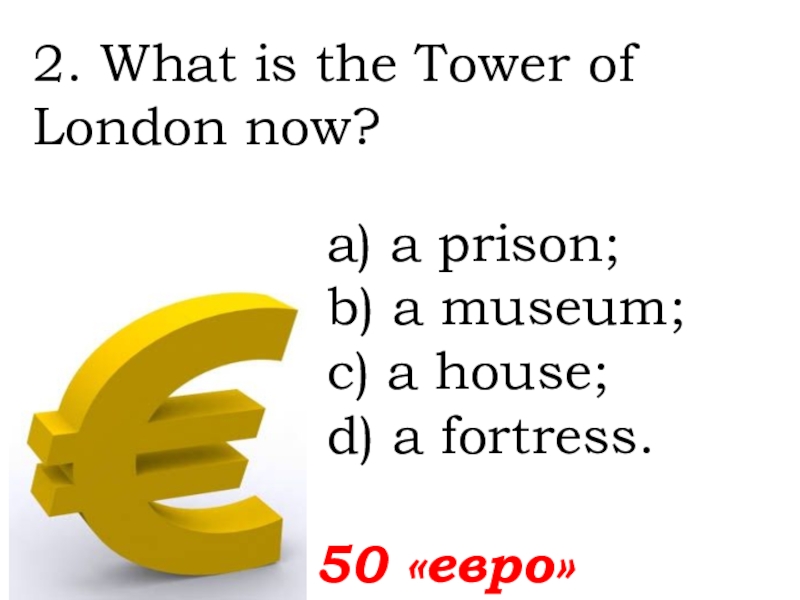 2. What is the Tower of London now?   50 «евро»а) a prison; b) a museum;