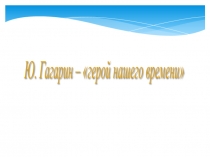 Презентация по теме : Гагарин - герой нашего времени (7 класс)