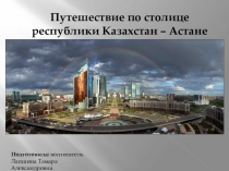 Презентация Путешествие по столице Республики Казахстан-Астане!