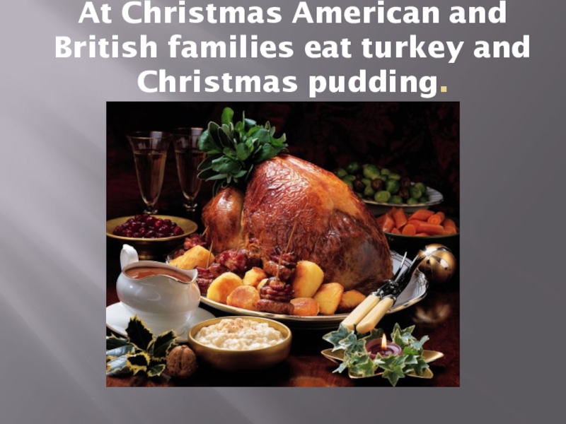At Christmas American and British families eat turkey and Christmas pudding.