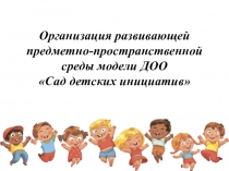 Организация развивающей предметно-пространственной среды модели ДОО Сад детских инициатив