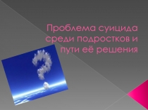 Проблема суицида сред подростков и пути её решения