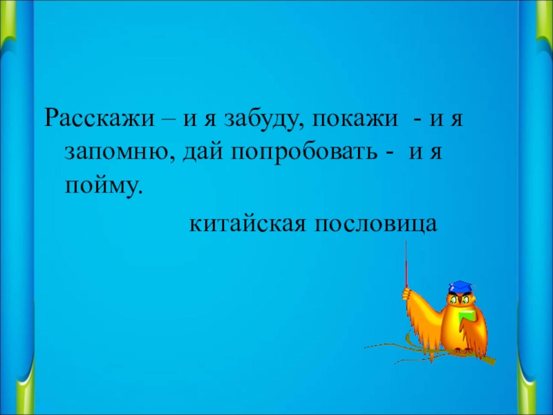 Расскажи мне и я забуду покажи. Расскажи и я забуду покажи и я. Расскажи и я забуду покажи и я запомню дай попробовать и я пойму. Китайская пословица покажи и я забуду расскажи и я. Расскажи - и я забуду, покажи – и я запомню, дай попробовать – и я пойм.