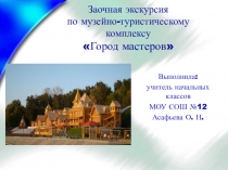 Презентация для классного часа Заочная экскурсия по музейно-туристическому комплексу Город мастеров