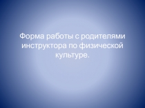 ПрезентацияФорма работы с родителями для инструктора по физической культуре в ДОУ.