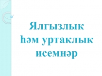 Презентация по татарскому языку Ялгызлык һәм уртаклык исемнәр