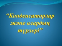 Конденсаторлар және олардың түрлері -10 сынып