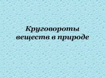Презентация по биологии на тему Круговороты веществ в природе