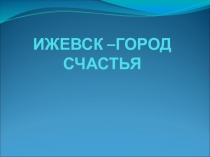 Презентация по географии на тему Ижевск - город счастья (9 класс)