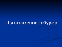 Презентация к уроку столярное дело 9кл. Изготовление Табурета