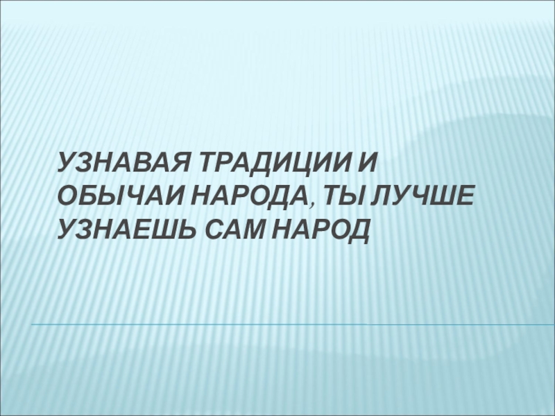 УЗНАВАЯ ТРАДИЦИИ И ОБЫЧАИ НАРОДА, ТЫ ЛУЧШЕ УЗНАЕШЬ САМ НАРОД