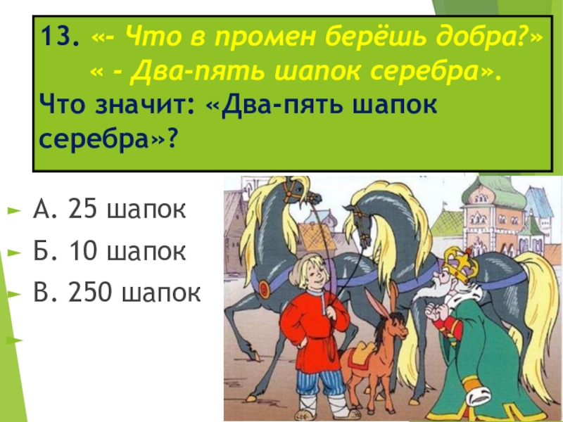 13. «- Что в промен берёшь добра?» « - Два-пять шапок серебра». Что значит: