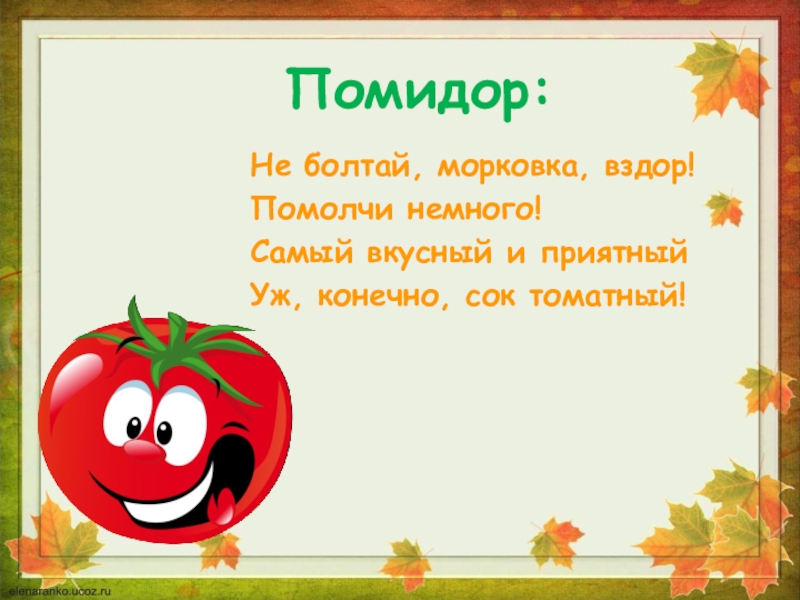 Помидор:Не болтай, морковка, вздор!Помолчи немного!Самый вкусный и приятныйУж, конечно, сок томатный!