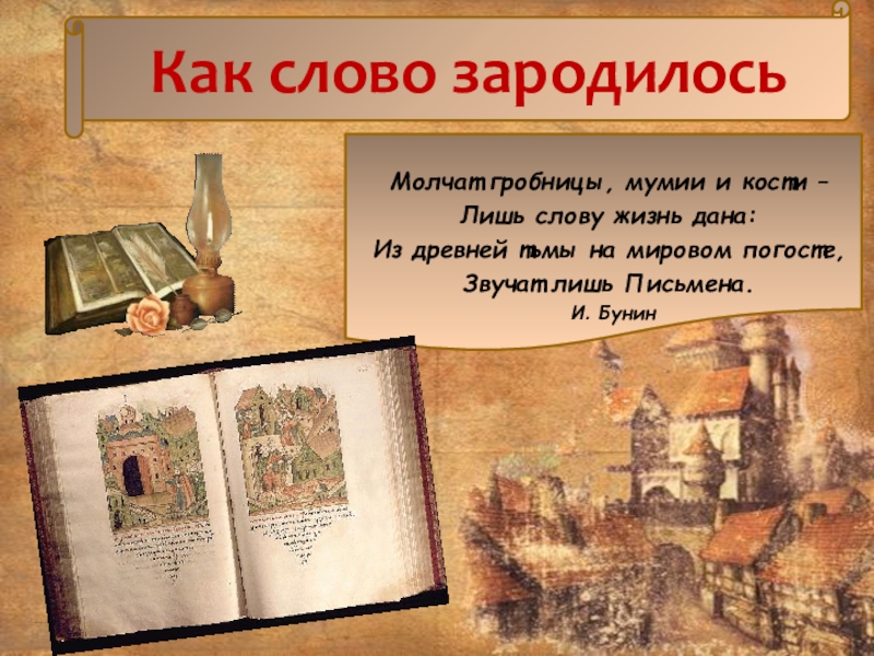 Как слово зародилосьМолчат гробницы, мумии и кости –Лишь слову жизнь дана:Из древней тьмы на мировом погосте,Звучат