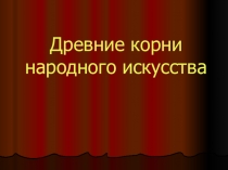 Презентация по искусству 8 класс на тему : Древние корни народного искусства