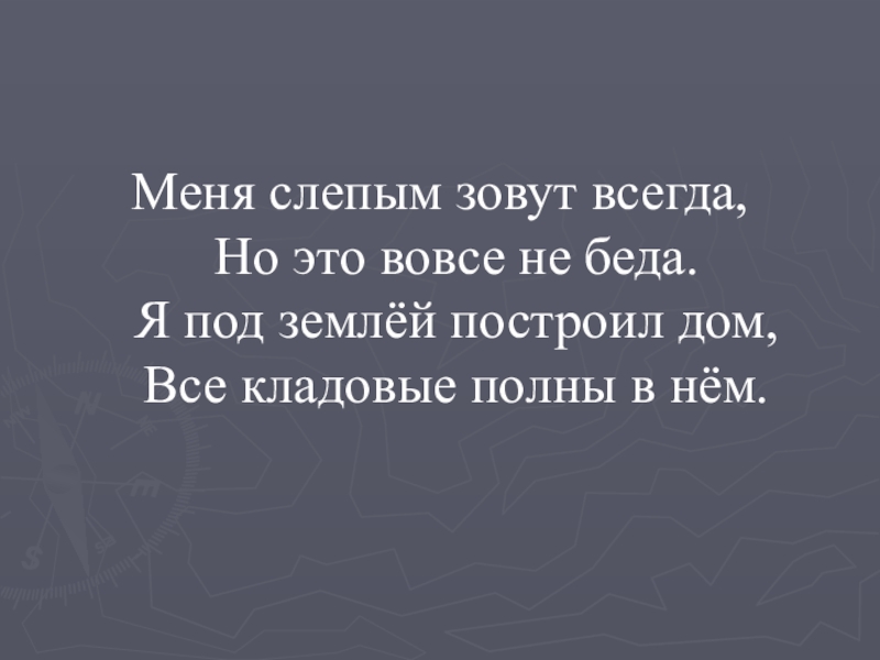 Меня слепым зовут всегда,  Но это вовсе не беда.  Я под землёй построил дом,  Все кладовые полны