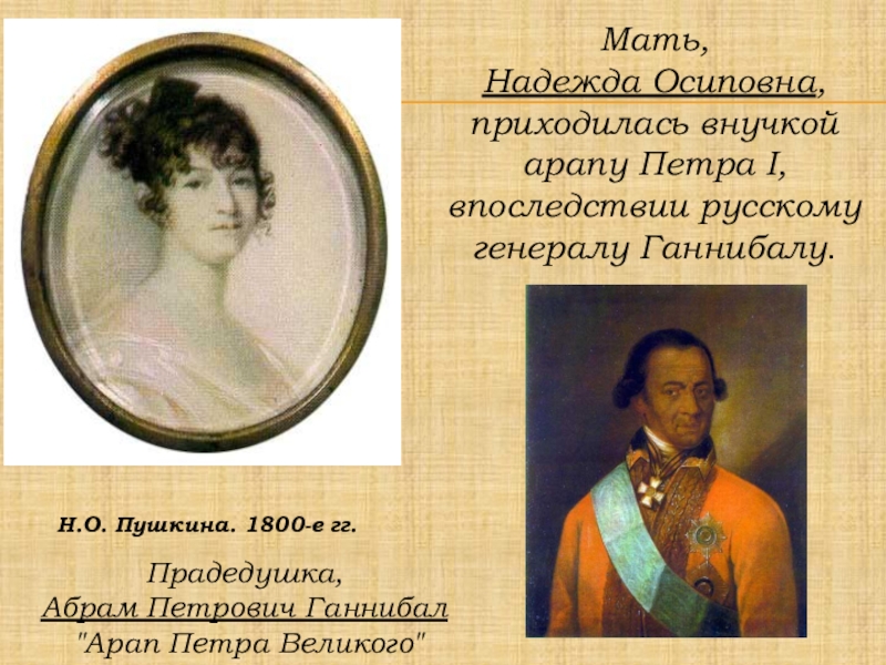 Мать, Надежда Осиповна, приходилась внучкой арапу Петра I, впоследствии русскому генералу Ганнибалу.Н.О. Пушкина. 1800-е гг.Прадедушка, Абрам Петрович