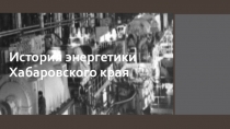 Презентация по электротехнике на тему Хабаровскэнерго. Вчера.Сегодня. Завтра
