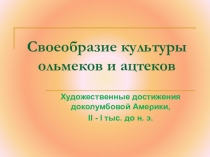 Презентация по МХК Своеобразие культуры ольмеков и ацтеков