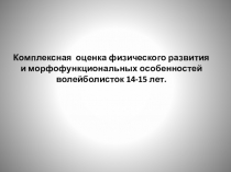 Презентация по физической культуре на тему Комплексная оценка физического развития и морфофункциональных особенностей волейболисток 14-15 лет