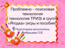 Проблемно – поисковая технология ( технология ТРИЗ) в группе Ягодка (игры и пособия).