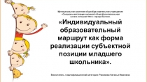 Презентация Индивидуальный образовательный маршрут как форма реализации субъектной позиции младшего школьника.