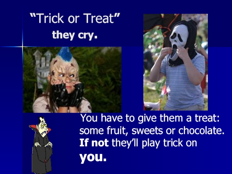“Trick or Treat” they cry.  You have to give them a treat: some fruit, sweets or