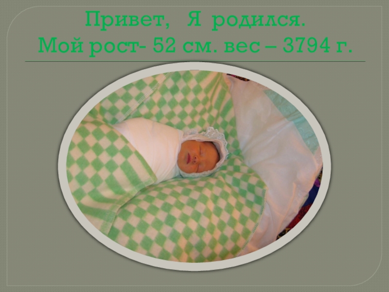 Привет,  Я родился. Мой рост- 52 см. вес – 3794 г.