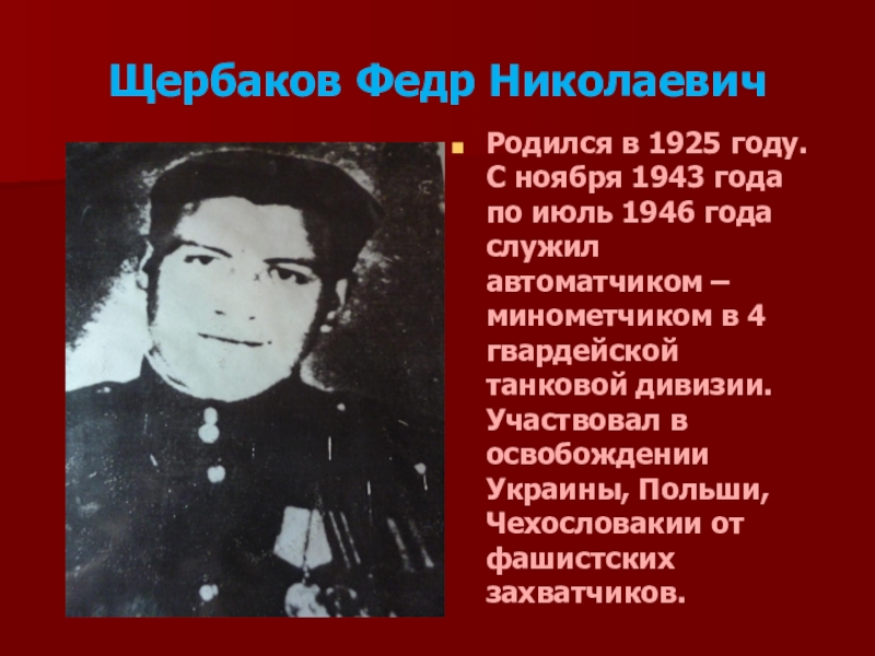 Щербаков Федр НиколаевичРодился в 1925 году. С ноября 1943 года по июль 1946 года служил автоматчиком –