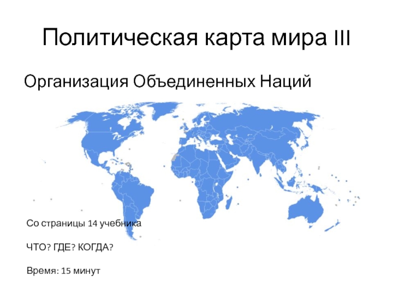 Политическая карта мира IIIОрганизация Объединенных НацийСо страницы 14 учебникаЧТО? ГДЕ? КОГДА?Время: 15 минут