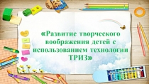 Презентация Развитие творческого воображения детей с использованием технологии ТРИЗ