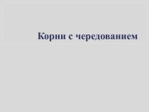 Презентация по русскому языку на тему: Корни с чередованием (6 класс)