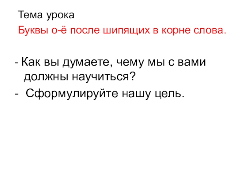 Тема урока Буквы о-ё после шипящих в корне слова.- Как вы думаете, чему мы с вами