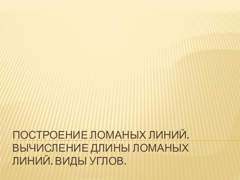 Презентация по геометрии в жизни человека на тему: Построение ломаных линий. Вычисление длины ломаных линий. Виды углов.