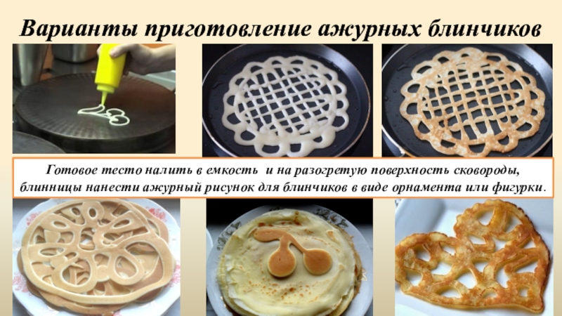 Варианты приготовление ажурных блинчиковГотовое тесто налить в емкость и на разогретую поверхность сковороды, блинницы нанести ажурный рисунок