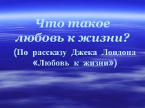 Презентация по литературе на тему Что такое любовь к жизни?(По рассказу Джека Лондона Любовь к жизни