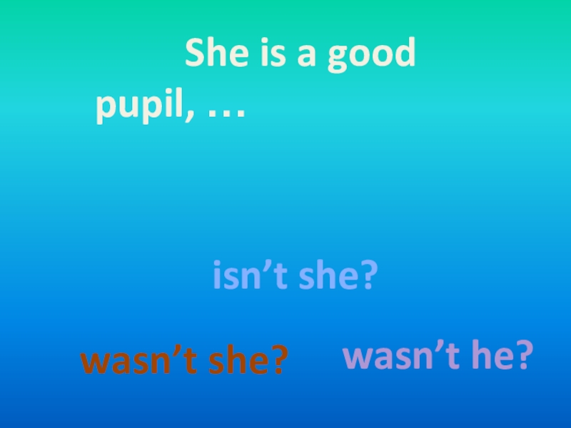 She is a good pupil, …wasn’t she?isn’t she?wasn’t he?