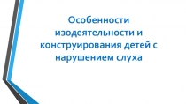 Особенности изодеятельности и конструирования детей с нарушениями слуха